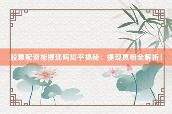 股票配资能提现吗知乎揭秘：提现真相全解析！