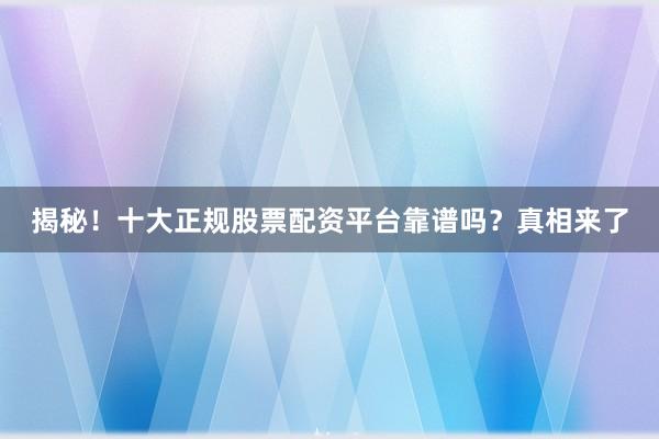 揭秘！十大正规股票配资平台靠谱吗？真相来了