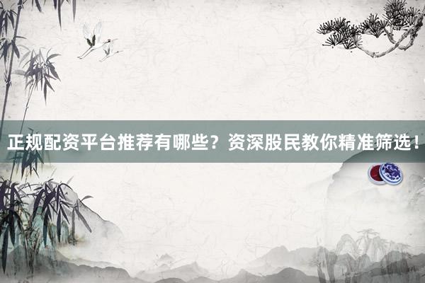 正规配资平台推荐有哪些？资深股民教你精准筛选！