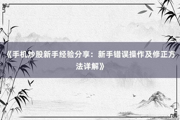 《手机炒股新手经验分享：新手错误操作及修正方法详解》