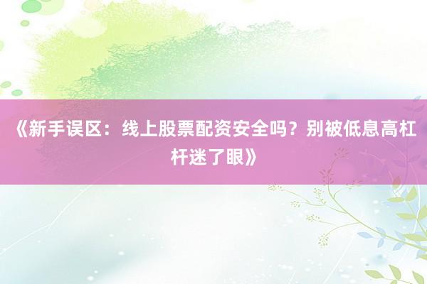 《新手误区：线上股票配资安全吗？别被低息高杠杆迷了眼》