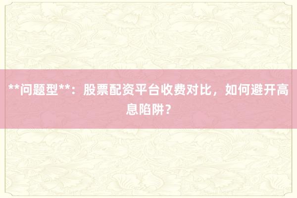 **问题型**：股票配资平台收费对比，如何避开高息陷阱？