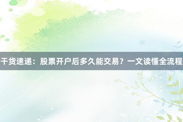 干货速递：股票开户后多久能交易？一文读懂全流程