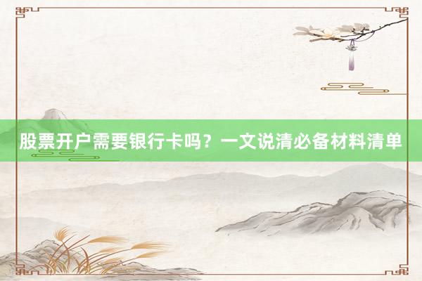 股票开户需要银行卡吗？一文说清必备材料清单