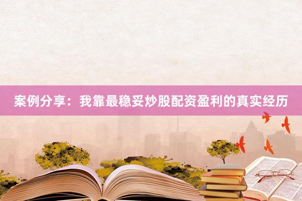 案例分享：我靠最稳妥炒股配资盈利的真实经历