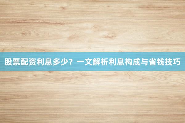 股票配资利息多少？一文解析利息构成与省钱技巧