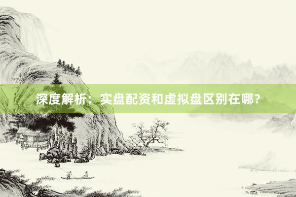 深度解析：实盘配资和虚拟盘区别在哪？