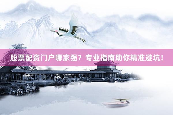 股票配资门户哪家强？专业指南助你精准避坑！