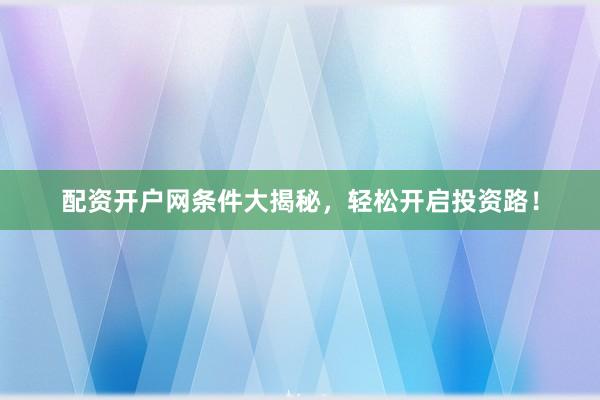 配资开户网条件大揭秘，轻松开启投资路！