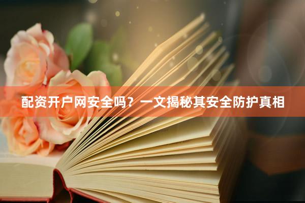 配资开户网安全吗？一文揭秘其安全防护真相