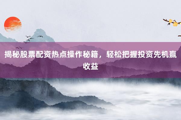 揭秘股票配资热点操作秘籍，轻松把握投资先机赢收益