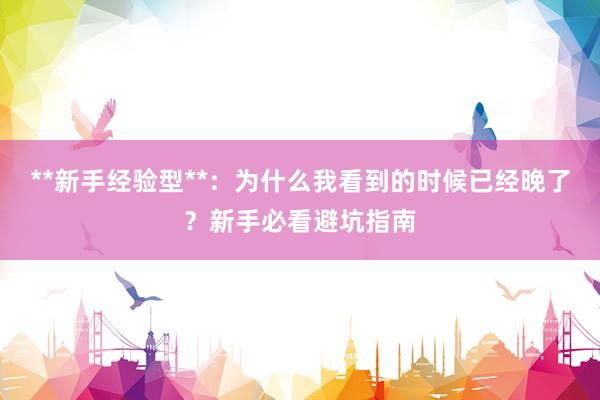 **新手经验型**：为什么我看到的时候已经晚了？新手必看避坑指南