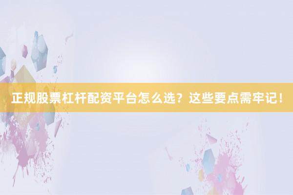 正规股票杠杆配资平台怎么选？这些要点需牢记！