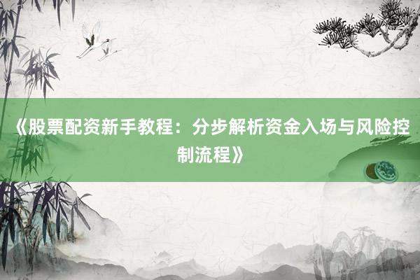 《股票配资新手教程：分步解析资金入场与风险控制流程》
