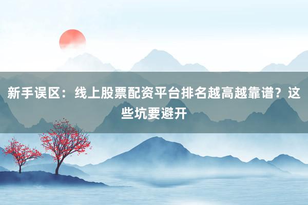 新手误区：线上股票配资平台排名越高越靠谱？这些坑要避开
