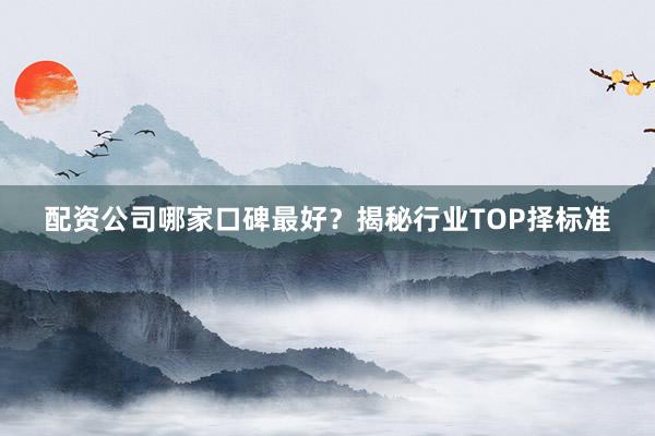 配资公司哪家口碑最好？揭秘行业TOP择标准