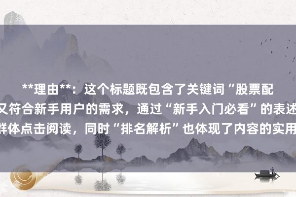 **理由**：这个标题既包含了关键词“股票配资平台哪个好排名”，又符合新手用户的需求，通过“新手入门必看”的表述，能够吸引目标用户群体点击阅读，同时“排名解析”也体现了内容的实用性和价值性，有助于提升在百度搜索中的点击率。