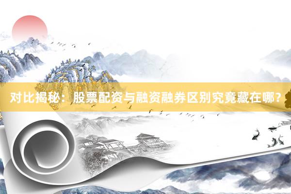 对比揭秘：股票配资与融资融券区别究竟藏在哪？