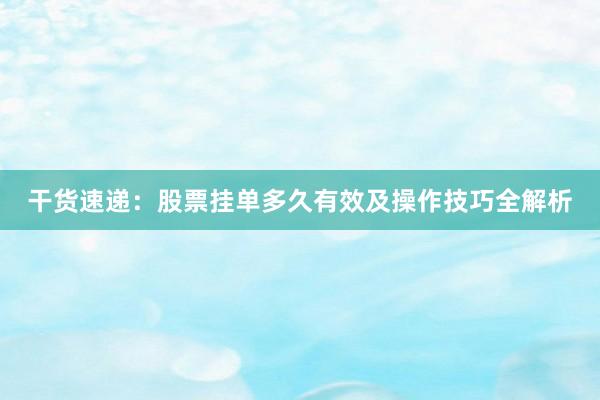 干货速递：股票挂单多久有效及操作技巧全解析