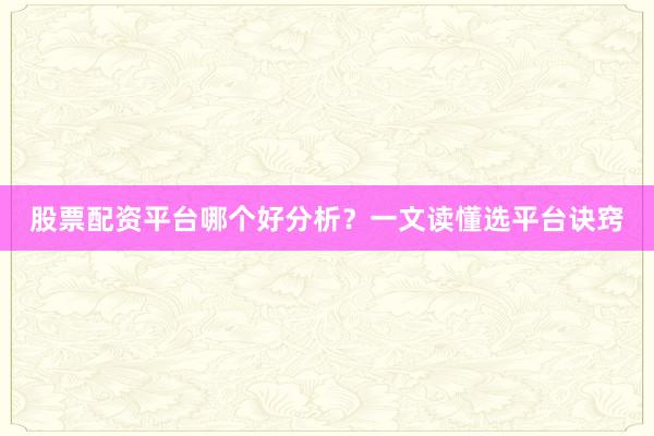 股票配资平台哪个好分析？一文读懂选平台诀窍