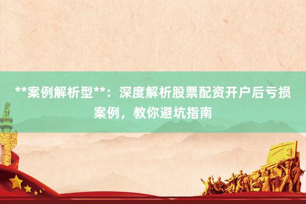 **案例解析型**：深度解析股票配资开户后亏损案例，教你避坑指南