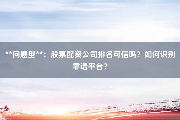 **问题型**：股票配资公司排名可信吗？如何识别靠谱平台？
