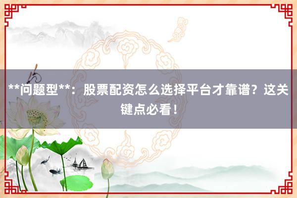 **问题型**：股票配资怎么选择平台才靠谱？这关键点必看！