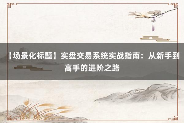 【场景化标题】实盘交易系统实战指南：从新手到高手的进阶之路