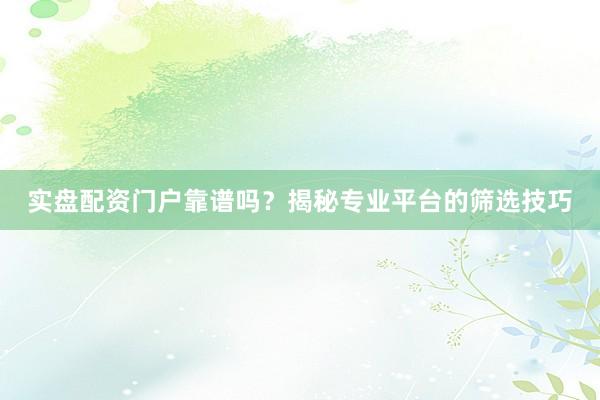 实盘配资门户靠谱吗？揭秘专业平台的筛选技巧