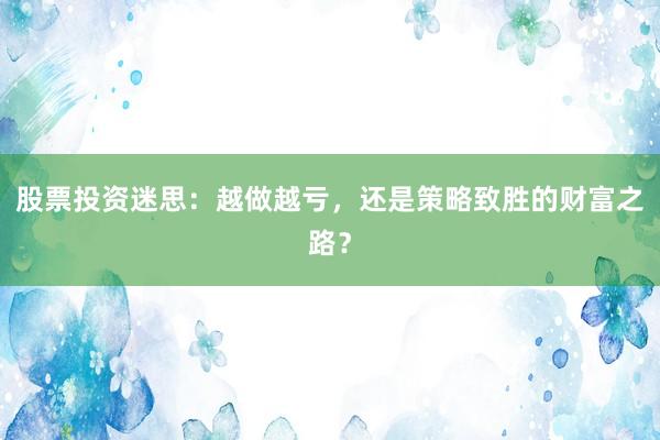 股票投资迷思：越做越亏，还是策略致胜的财富之路？