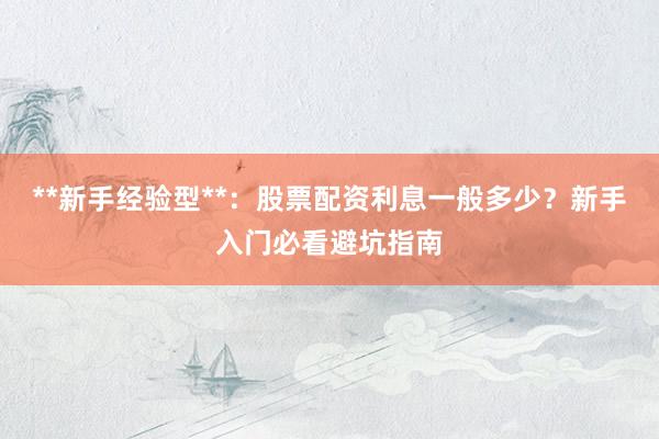 **新手经验型**：股票配资利息一般多少？新手入门必看避坑指南
