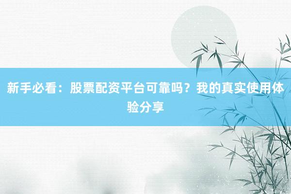 新手必看：股票配资平台可靠吗？我的真实使用体验分享