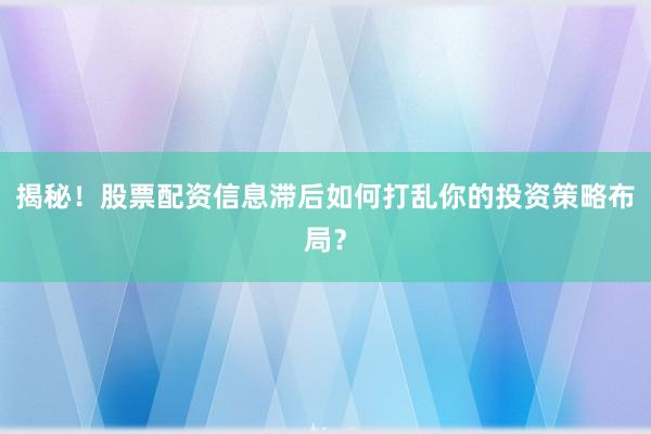 揭秘！股票配资信息滞后如何打乱你的投资策略布局？