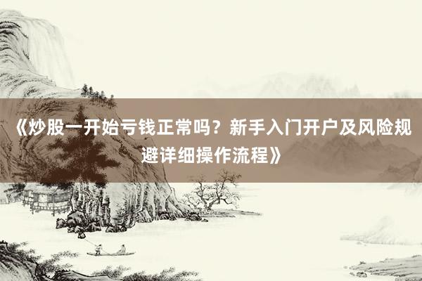 《炒股一开始亏钱正常吗？新手入门开户及风险规避详细操作流程》