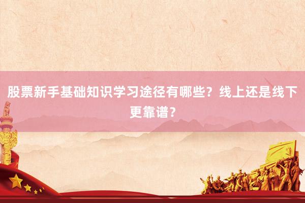 股票新手基础知识学习途径有哪些？线上还是线下更靠谱？