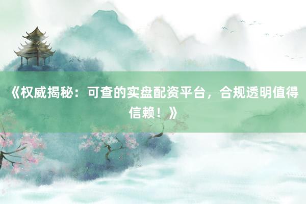 《权威揭秘：可查的实盘配资平台，合规透明值得信赖！》