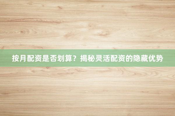按月配资是否划算？揭秘灵活配资的隐藏优势