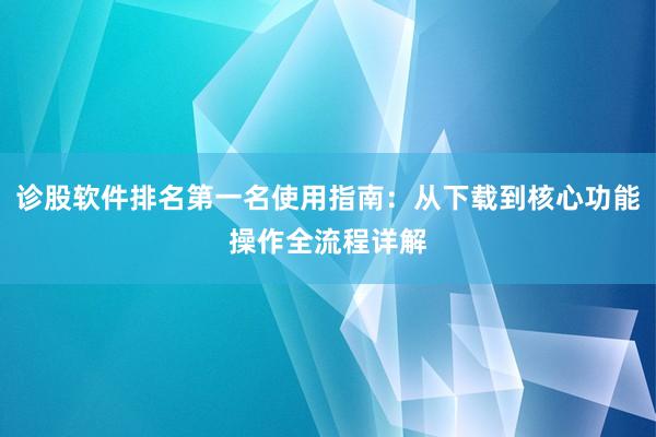 诊股软件排名第一名使用指南：从下载到核心功能操作全流程详解
