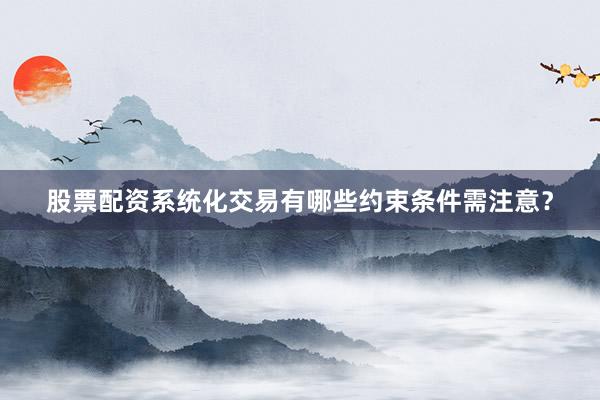 股票配资系统化交易有哪些约束条件需注意？