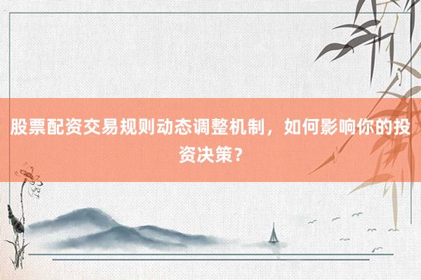 股票配资交易规则动态调整机制，如何影响你的投资决策？