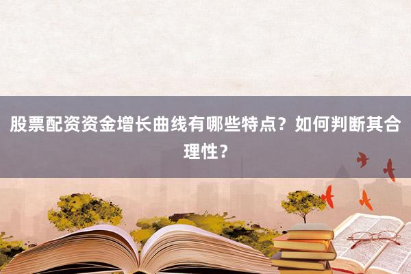 股票配资资金增长曲线有哪些特点？如何判断其合理性？