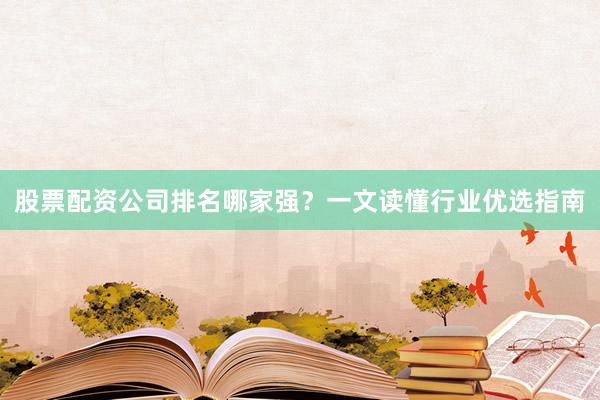 股票配资公司排名哪家强？一文读懂行业优选指南