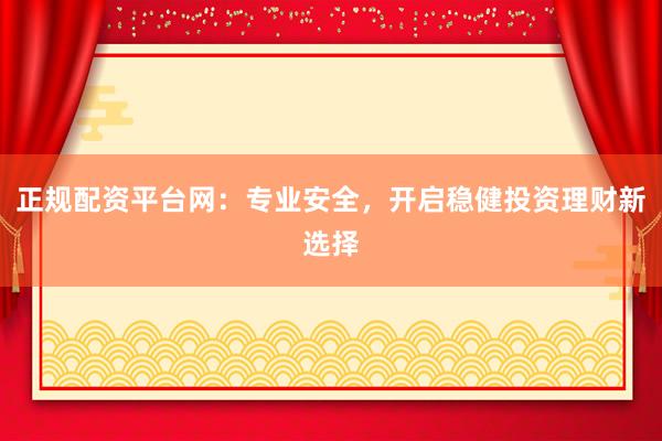 正规配资平台网：专业安全，开启稳健投资理财新选择