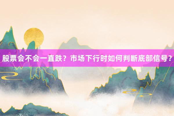 股票会不会一直跌？市场下行时如何判断底部信号？