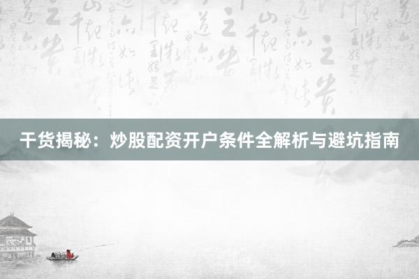 干货揭秘：炒股配资开户条件全解析与避坑指南