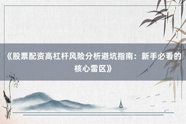 《股票配资高杠杆风险分析避坑指南：新手必看的核心雷区》