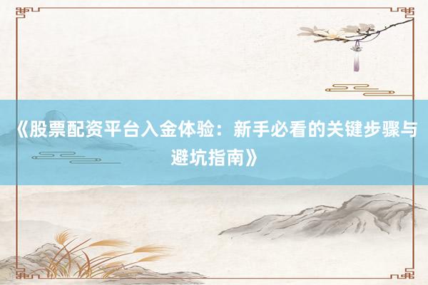 《股票配资平台入金体验：新手必看的关键步骤与避坑指南》