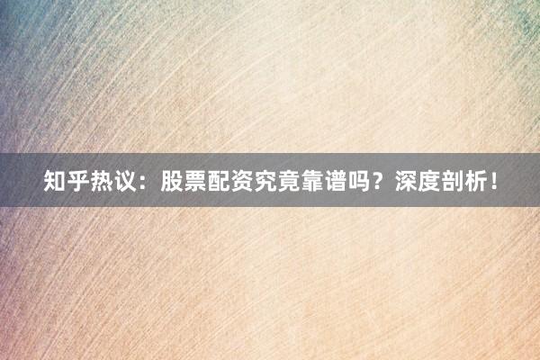 知乎热议：股票配资究竟靠谱吗？深度剖析！