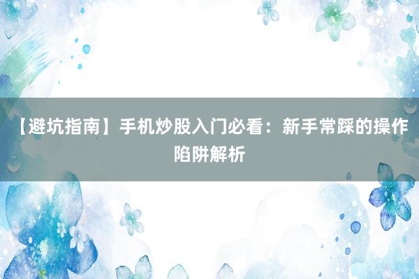 【避坑指南】手机炒股入门必看：新手常踩的操作陷阱解析