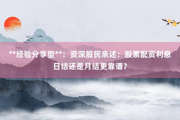 **经验分享型**：资深股民亲述：股票配资利息日结还是月结更靠谱？